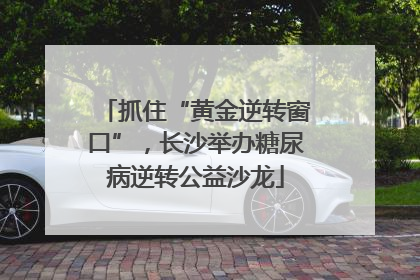 抓住“黄金逆转窗口”，长沙举办糖尿病逆转公益沙龙