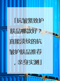 抗皱紧致护肤品哪款好？真能淡纹的抗皱护肤品推荐，亲身实测