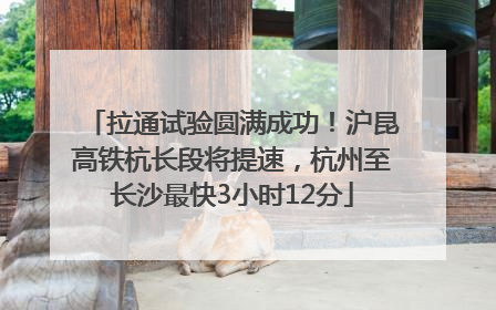 拉通试验圆满成功！沪昆高铁杭长段将提速，杭州至长沙最快3小时12分