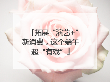 拓展“演艺+”新消费，这个端午超“有戏”