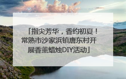 指尖芳华，香约初夏！常熟市沙家浜镇唐东村开展香薰蜡烛DIY活动