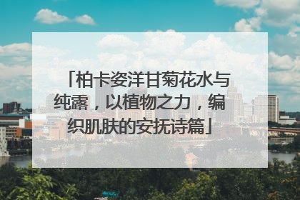 柏卡姿洋甘菊花水与纯露，以植物之力，编织肌肤的安抚诗篇