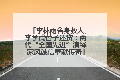 李林雨舍身救人、李学武替子还贷：两代“全国先进”演绎家风诚信奉献传奇