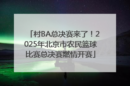 村BA总决赛来了！2025年北京市农民篮球比赛总决赛燃情开赛