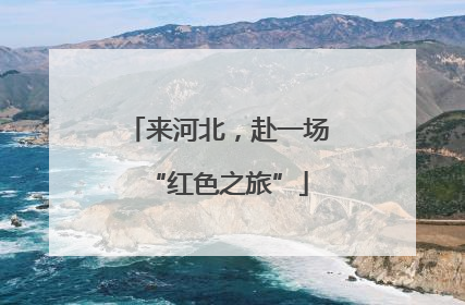 来河北，赴一场“红色之旅”