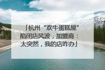 杭州“欢牛蛋糕屋”陷闭店风波，加盟商：太突然，我的店咋办