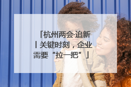杭州两会·追新丨关键时刻，企业需要“拉一把”
