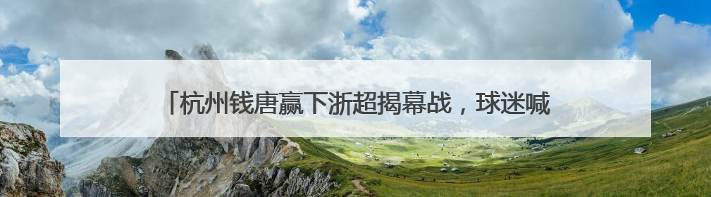 杭州钱唐赢下浙超揭幕战，球迷喊话：希望看到更多“同城德比”