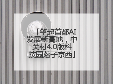 擎起首都AI发展新高地，中关村4.0版科技园落子京西