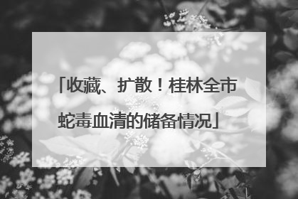 收藏、扩散！桂林全市蛇毒血清的储备情况