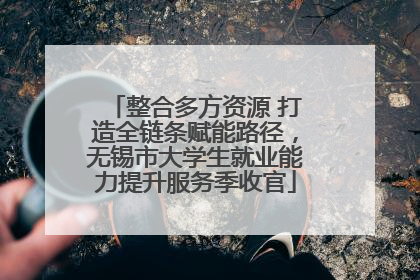 整合多方资源 打造全链条赋能路径，无锡市大学生就业能力提升服务季收官