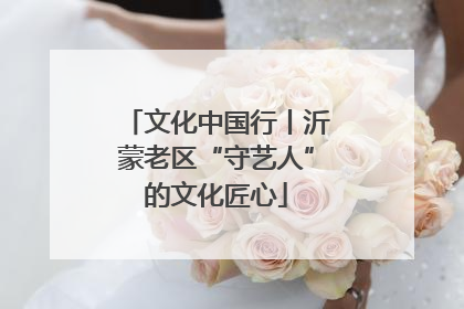 文化中国行丨沂蒙老区“守艺人”的文化匠心
