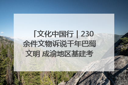文化中国行｜230余件文物诉说千年巴蜀文明 成渝地区基建考古成果展开展