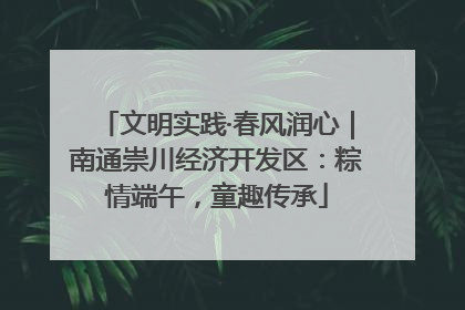 文明实践·春风润心｜南通崇川经济开发区：粽情端午，童趣传承