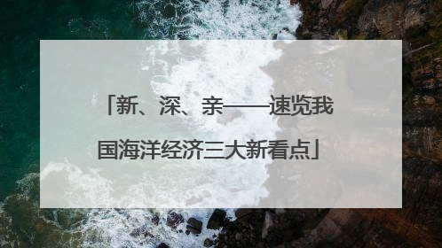 新、深、亲——速览我国海洋经济三大新看点