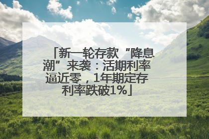 新一轮存款“降息潮”来袭：活期利率逼近零，1年期定存利率跌破1%