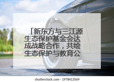 新东方与三江源生态保护基金会达成战略合作，共绘生态保护与教育公益新蓝图