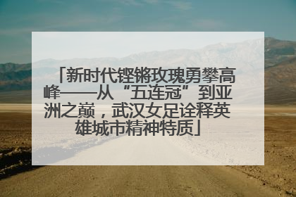 新时代铿锵玫瑰勇攀高峰——从“五连冠”到亚洲之巅，武汉女足诠释英雄城市精神特质