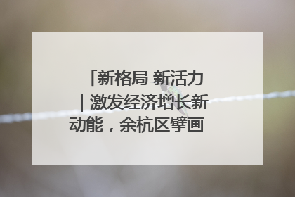 新格局 新活力｜激发经济增长新动能，余杭区擘画消费市场新布局