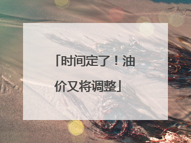 时间定了！油价又将调整