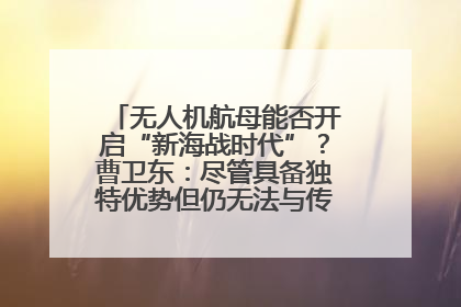 无人机航母能否开启“新海战时代”？曹卫东：尽管具备独特优势但仍无法与传统航母相提并论