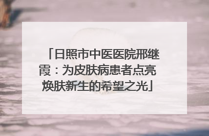日照市中医医院邢继霞：为皮肤病患者点亮焕肤新生的希望之光