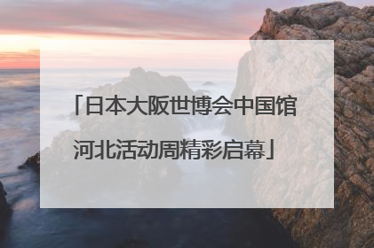 日本大阪世博会中国馆河北活动周精彩启幕