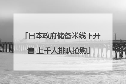 日本政府储备米线下开售 上千人排队抢购