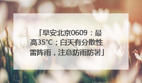 早安北京0609：最高35℃；白天有分散性雷阵雨，注意防雨防暑