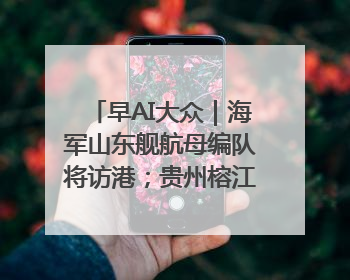 早AI大众｜海军山东舰航母编队将访港；贵州榕江已撤离转移群众超4万人