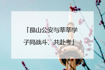 昆山公安与莘莘学子同战斗、共赴考