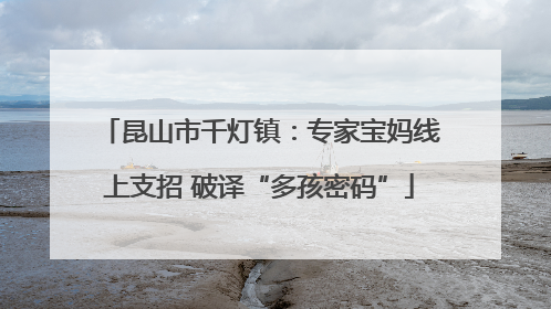 昆山市千灯镇：专家宝妈线上支招 破译“多孩密码”