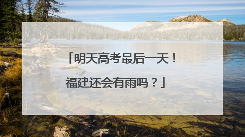 明天高考最后一天！福建还会有雨吗？