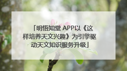 明悟知堂 APP以《这样培养天文兴趣》为引擎驱动天文知识服务升级