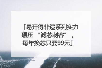 易开得非遗系列实力碾压 “滤芯刺客”，每年换芯只要99元