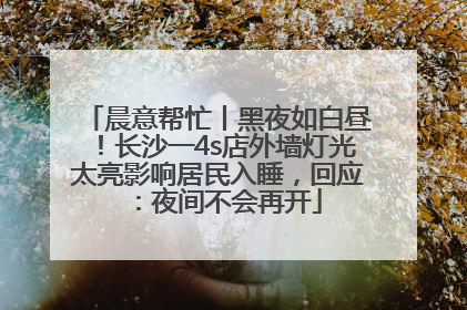 晨意帮忙丨黑夜如白昼！长沙一4s店外墙灯光太亮影响居民入睡，回应：夜间不会再开