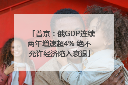 普京：俄GDP连续两年增速超4% 绝不允许经济陷入衰退