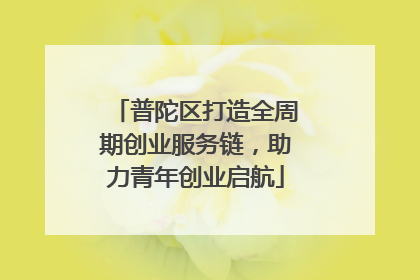 普陀区打造全周期创业服务链，助力青年创业启航