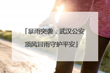 暴雨突袭，武汉公安顶风冒雨守护平安