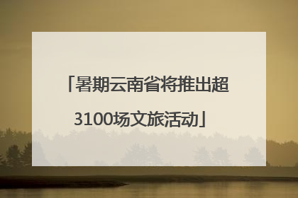 暑期云南省将推出超3100场文旅活动