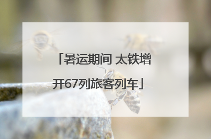 暑运期间 太铁增开67列旅客列车