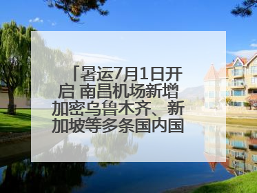 暑运7月1日开启 南昌机场新增加密乌鲁木齐、新加坡等多条国内国际航线