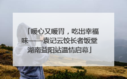 暖心又暖胃，吃出幸福味——袁记云饺长者饭堂湖南益阳站温情启幕