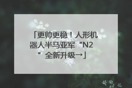 更帅更稳！人形机器人半马亚军“N2”全新升级→