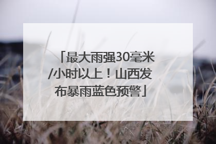最大雨强30毫米/小时以上！山西发布暴雨蓝色预警
