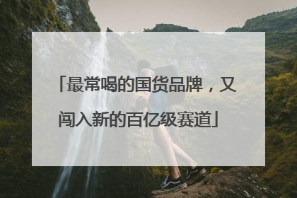 最常喝的国货品牌，又闯入新的百亿级赛道