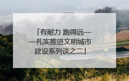 有耐力 跑得远——扎实推进文明城市建设系列谈之二