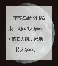 本轮高温今日结束！明起4天暴雨+雷暴大风，局地特大暴雨