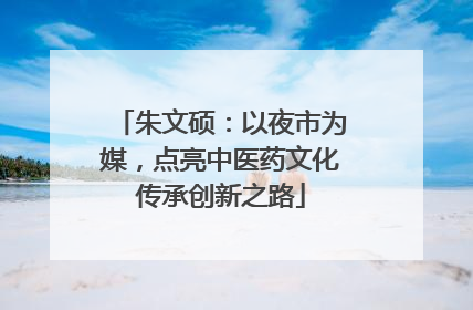 朱文硕：以夜市为媒，点亮中医药文化传承创新之路