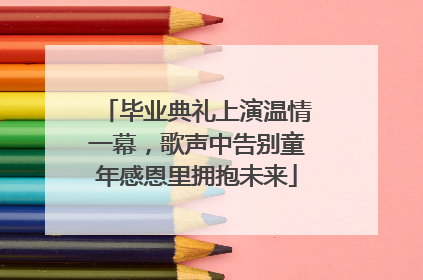 毕业典礼上演温情一幕，歌声中告别童年感恩里拥抱未来